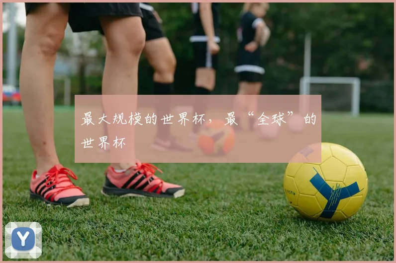 最大规模的世界杯,最“全球”的世界杯