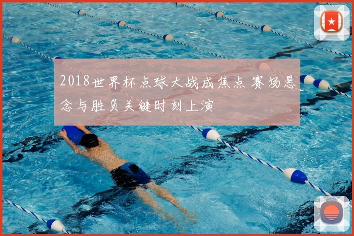 2018世界杯点球大战成焦点 赛场悬念与胜负关键时刻上演