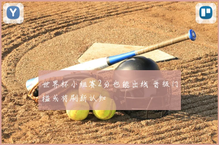 世界杯小组赛2分也能出线 晋级门槛或将刷新认知