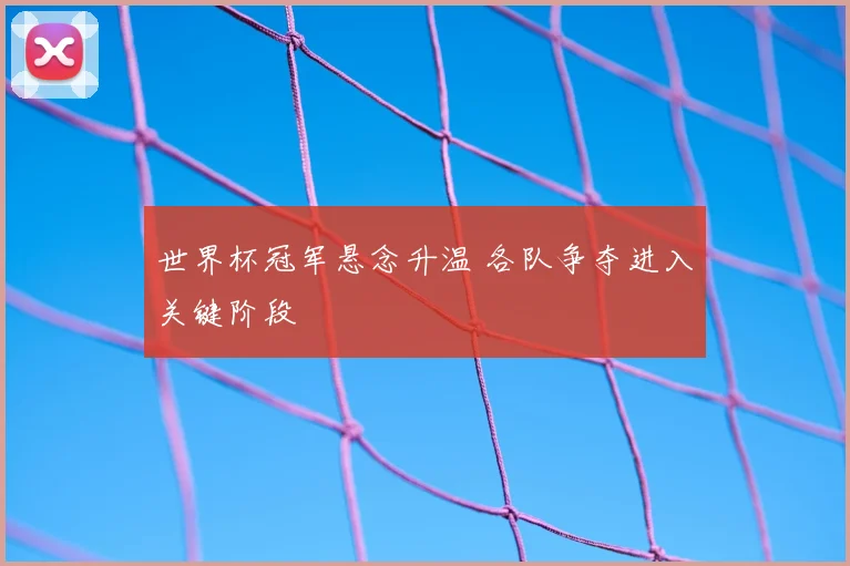 世界杯冠军悬念升温 各队争夺进入关键阶段