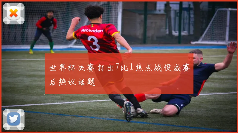 世界杯决赛打出7比1焦点战役成赛后热议话题