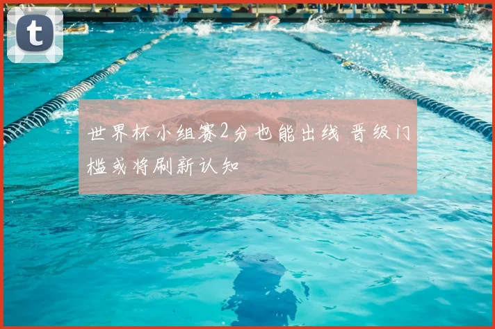 世界杯小组赛2分也能出线 晋级门槛或将刷新认知