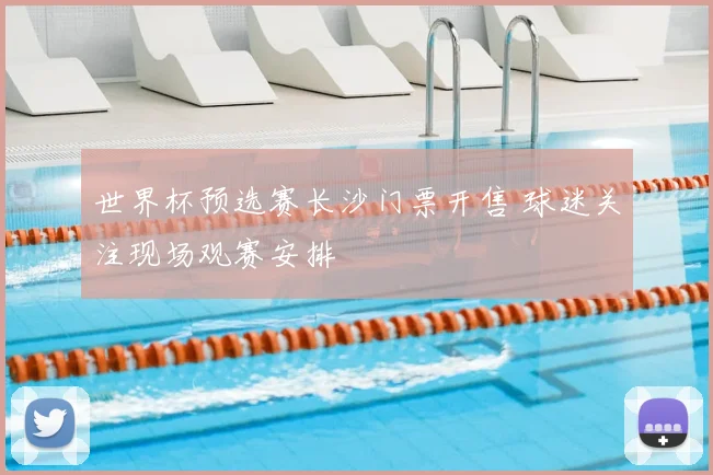 世界杯预选赛长沙门票开售 球迷关注现场观赛安排