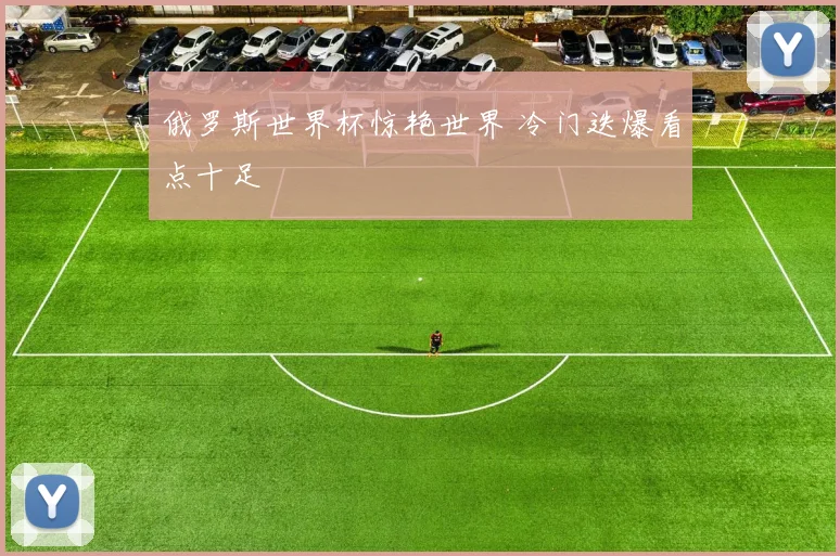 俄罗斯世界杯惊艳世界 冷门迭爆看点十足