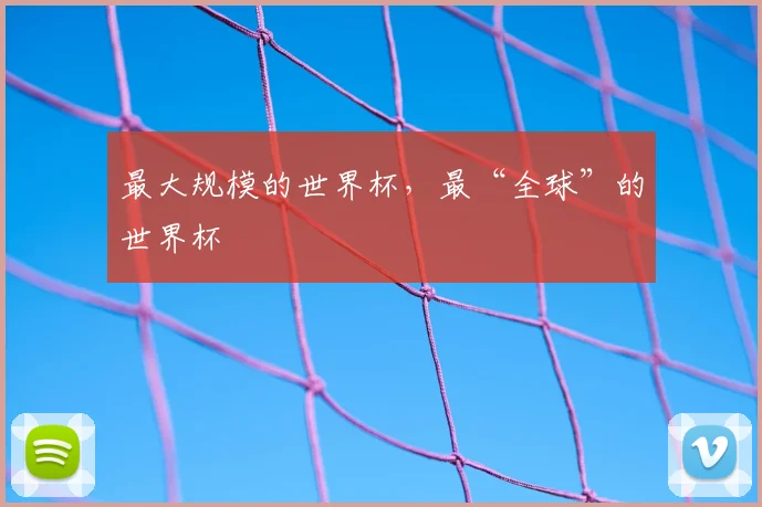 最大规模的世界杯,最“全球”的世界杯