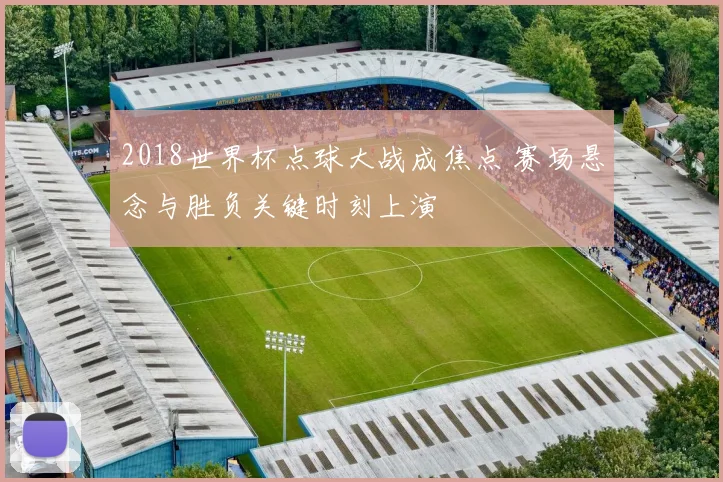 2018世界杯点球大战成焦点 赛场悬念与胜负关键时刻上演