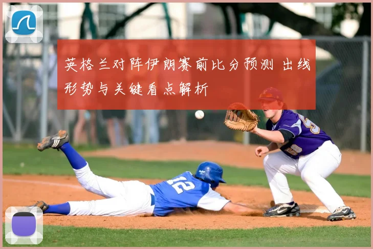 英格兰对阵伊朗赛前比分预测 出线形势与关键看点解析