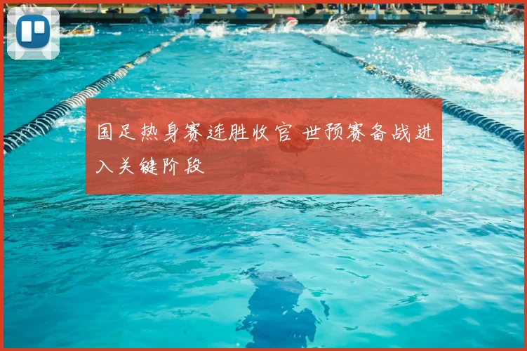 国足热身赛连胜收官 世预赛备战进入关键阶段