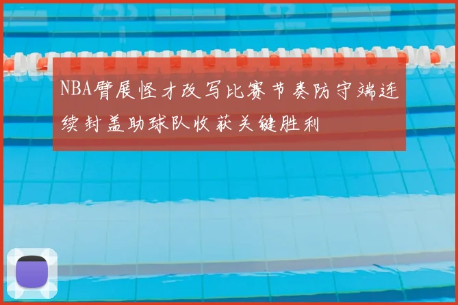 NBA臂展怪才改写比赛节奏防守端连续封盖助球队收获关键胜利