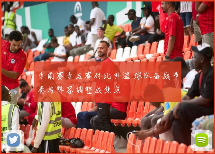 季前赛季后赛对比升温 球队备战节奏与阵容调整成焦点