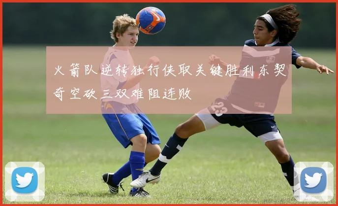 火箭队逆转独行侠取关键胜利东契奇空砍三双难阻连败