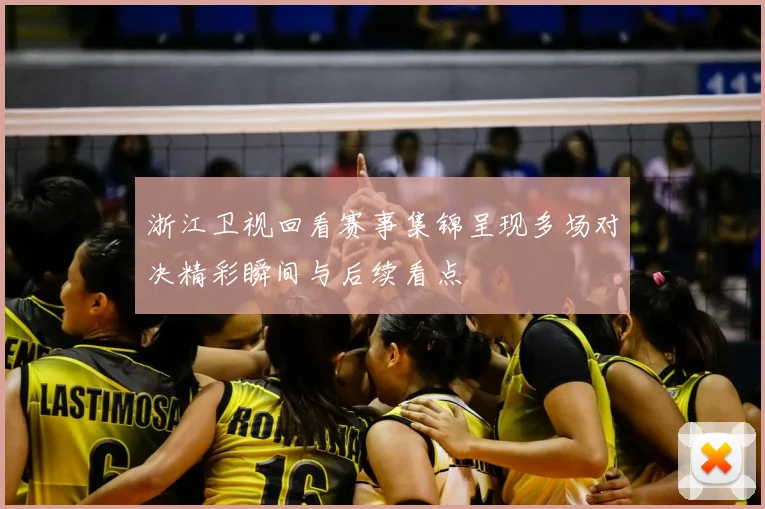 浙江卫视回看赛事集锦呈现多场对决精彩瞬间与后续看点