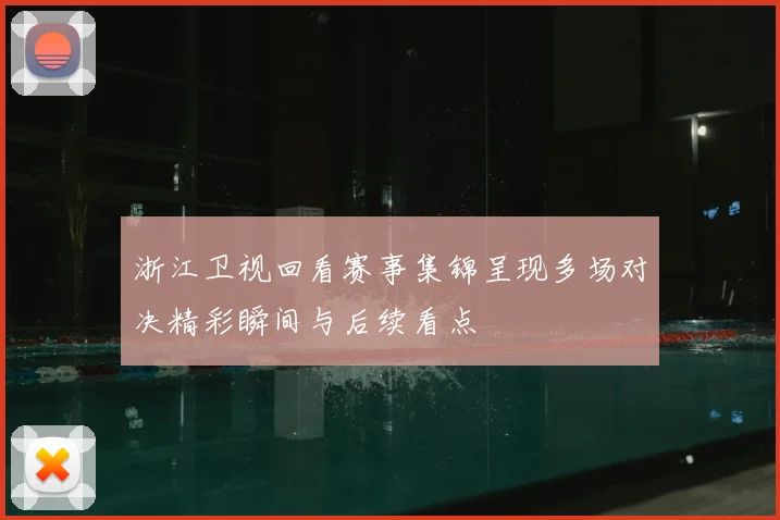 浙江卫视回看赛事集锦呈现多场对决精彩瞬间与后续看点