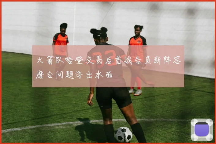 火箭队哈登交易后首战告负新阵容磨合问题浮出水面