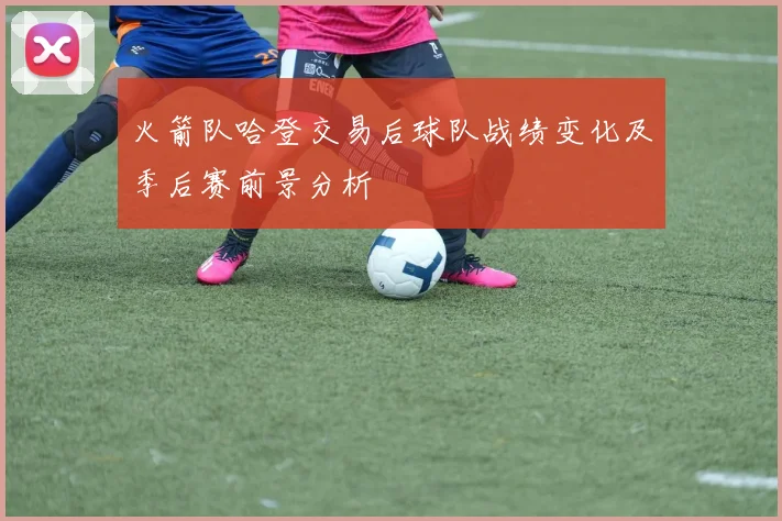 火箭队哈登交易后球队战绩变化及季后赛前景分析