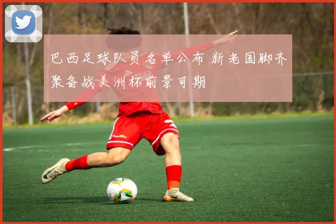 巴西足球队员名单公布 新老国脚齐聚备战美洲杯前景可期