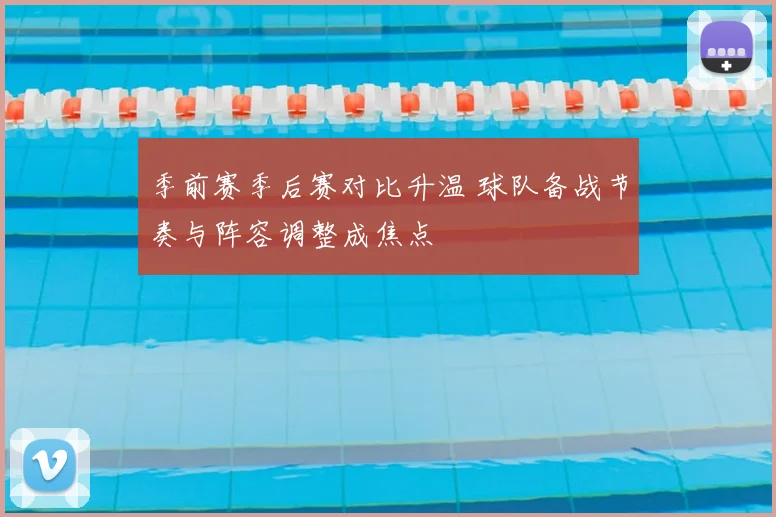 季前赛季后赛对比升温 球队备战节奏与阵容调整成焦点