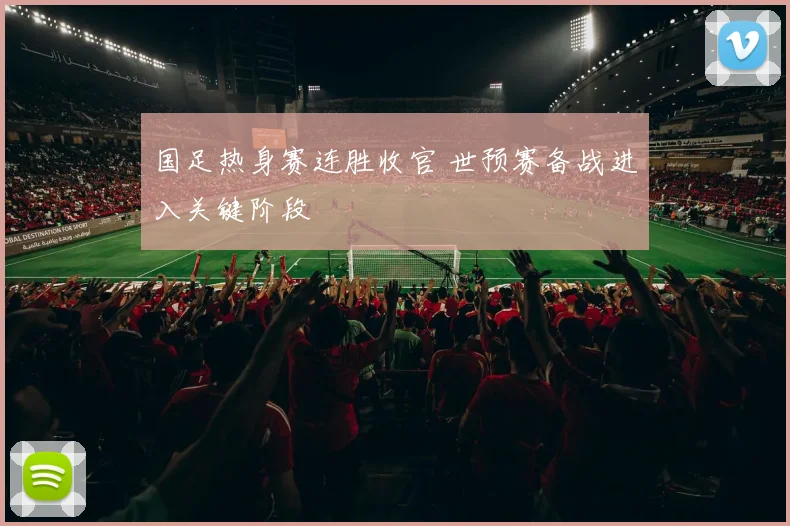 国足热身赛连胜收官 世预赛备战进入关键阶段
