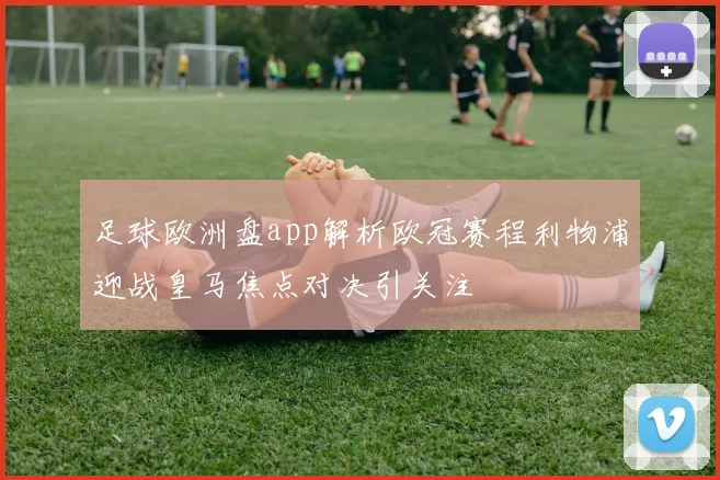 足球欧洲盘app解析欧冠赛程利物浦迎战皇马焦点对决引关注
